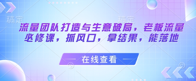 流量团队打造与生意破局,老板流量必修课,抓风口,拿结果,能落地牛牛资源网-专注分享网络创业项目落地实操课程 – 全网首发_高质量创业项目输出牛牛资源网