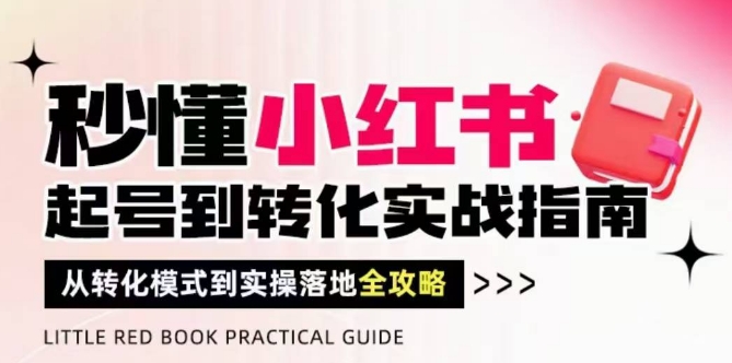 秒懂小红书-起号到转化实战指南，​从转化模式到实操落地全攻略，让你破解流量玄学，做得有结果牛牛资源网-专注分享网络创业项目落地实操课程 – 全网首发_高质量创业项目输出牛牛资源网