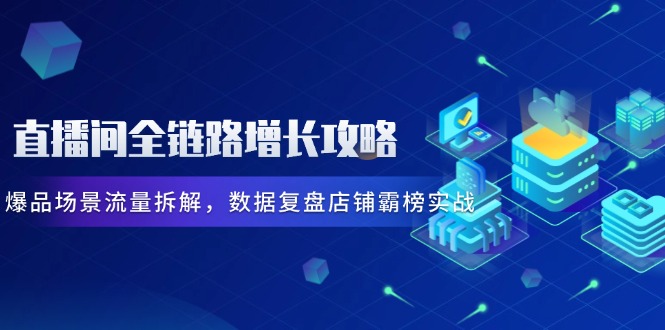 直播间全链路增长攻略，爆品场景流量拆解，数据复盘店铺霸榜实战牛牛资源网-专注分享网络创业项目落地实操课程 – 全网首发_高质量创业项目输出牛牛资源网