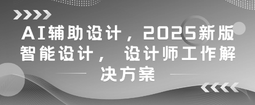 AI辅助设计，2025新版智能设计， 设计师工作解决方案牛牛资源网-专注分享网络创业项目落地实操课程 – 全网首发_高质量创业项目输出牛牛资源网