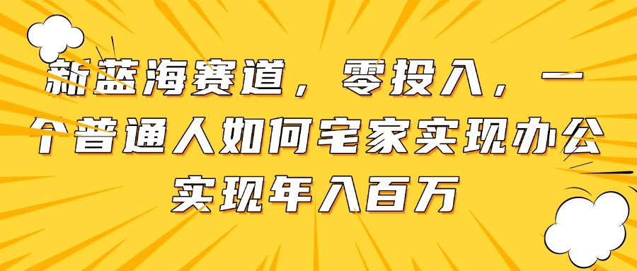 新蓝海赛道，零投入，一个普通人如何宅家办公实现年入百万牛牛资源网-专注分享网络创业项目落地实操课程 – 全网首发_高质量创业项目输出牛牛资源网