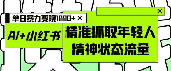 AI+小红书图文,精准抓取年轻人精神状态流量,单日暴力变现多张牛牛资源网-专注分享网络创业项目落地实操课程 – 全网首发_高质量创业项目输出牛牛资源网