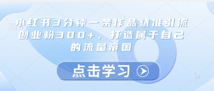 小红书3分钟一条作品精准引流创业粉300+,打造属于自己的流量帝国牛牛资源网-专注分享网络创业项目落地实操课程 – 全网首发_高质量创业项目输出牛牛资源网