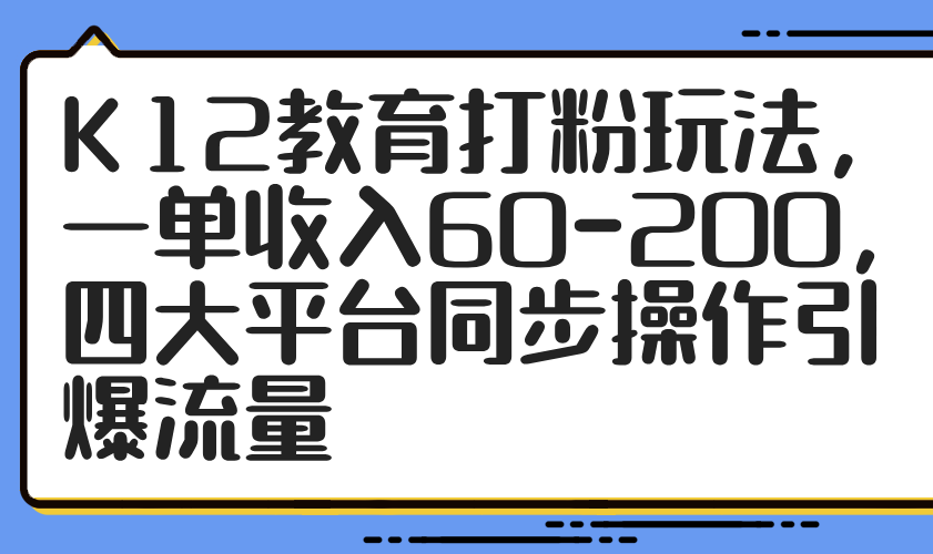 K12教育打粉玩法，一单收入60-200，四大平台同步操作引爆流量牛牛资源网-专注分享网络创业项目落地实操课程 – 全网首发_高质量创业项目输出牛牛资源网