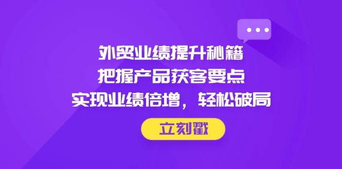 外贸业绩提升秘籍，把握产品获客要点，实现业绩倍增，轻松破局牛牛资源网-专注分享网络创业项目落地实操课程 – 全网首发_高质量创业项目输出牛牛资源网