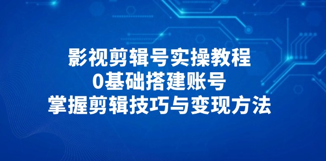 影视剪辑号实操教程，0基础搭建账号，掌握剪辑技巧与变现方法牛牛资源网-专注分享网络创业项目落地实操课程 – 全网首发_高质量创业项目输出牛牛资源网