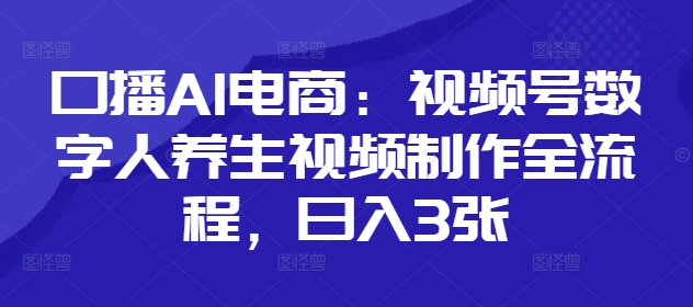 口播AI电商:视频号数字人养生视频制作全流程,日入3张牛牛资源网-专注分享网络创业项目落地实操课程 – 全网首发_高质量创业项目输出牛牛资源网