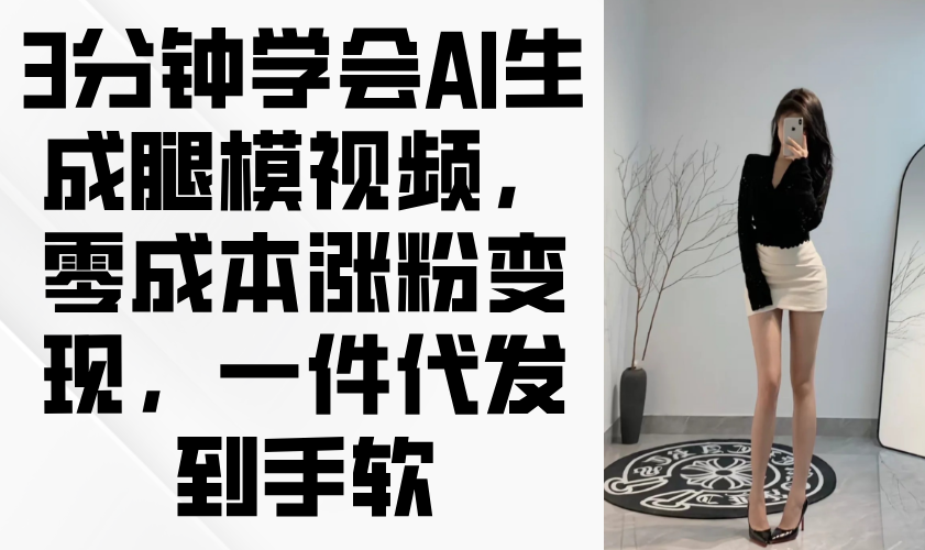 3分钟学会AI生成腿模视频，零成本涨粉变现，一件代发到手软牛牛资源网-专注分享网络创业项目落地实操课程 – 全网首发_高质量创业项目输出牛牛资源网
