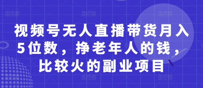视频号无人直播带货月入5位数,挣老年人的钱,比较火的副业项目牛牛资源网-专注分享网络创业项目落地实操课程 – 全网首发_高质量创业项目输出牛牛资源网