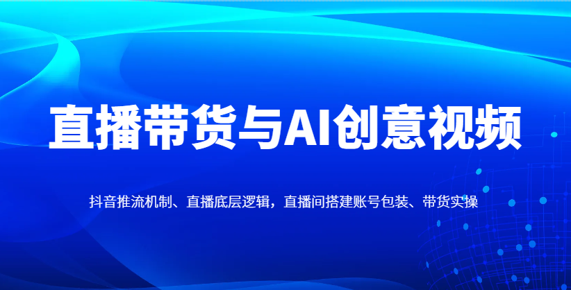 直播带货与AI创意视频，抖音推流机制、直播底层逻辑，直播间搭建账号包装、带货实操牛牛资源网-专注分享网络创业项目落地实操课程 – 全网首发_高质量创业项目输出牛牛资源网