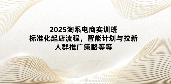 2025淘系电商实训班：标准化起店流程，智能计划与拉新，人群推广策略等等牛牛资源网-专注分享网络创业项目落地实操课程 – 全网首发_高质量创业项目输出牛牛资源网
