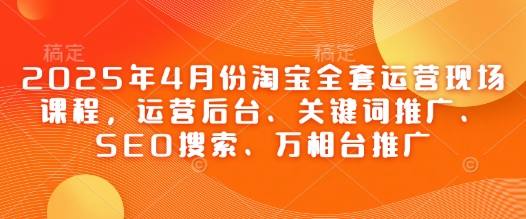 2025年4月份淘宝全套运营现场课程,运营后台、关键词推广、SEO搜索、万相台推广牛牛资源网-专注分享网络创业项目落地实操课程 – 全网首发_高质量创业项目输出牛牛资源网