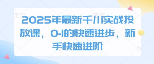 2025年最新千川实战投放课，0-1的快速进步，新手快速进阶牛牛资源网-专注分享网络创业项目落地实操课程 – 全网首发_高质量创业项目输出牛牛资源网