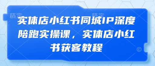 实体店小红书同城IP深度陪跑实操课，实体店小红书获客教程牛牛资源网-专注分享网络创业项目落地实操课程 – 全网首发_高质量创业项目输出牛牛资源网
