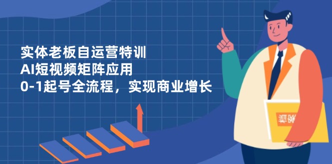 实体老板自运营特训，AI短视频矩阵应用，0-1起号全流程，实现商业增长牛牛资源网-专注分享网络创业项目落地实操课程 – 全网首发_高质量创业项目输出牛牛资源网