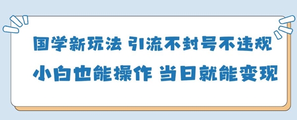 国学新玩法，引流不封号不违规小白也能操作，当日就能变现牛牛资源网-专注分享网络创业项目落地实操课程 – 全网首发_高质量创业项目输出牛牛资源网