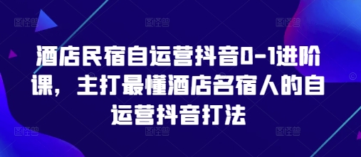 酒店民宿自运营抖音0-1进阶课，主打最懂酒店名宿人的自运营抖音打法牛牛资源网-专注分享网络创业项目落地实操课程 – 全网首发_高质量创业项目输出牛牛资源网