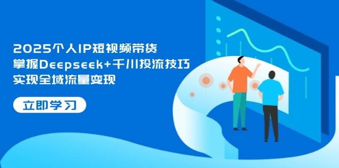 2025个人IP短视频带货，掌握Deepseek+千川投流技巧，实现全域流量变现牛牛资源网-专注分享网络创业项目落地实操课程 – 全网首发_高质量创业项目输出牛牛资源网