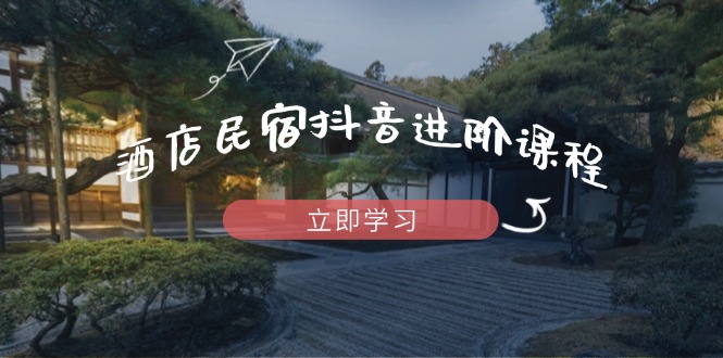 酒店民宿抖音进阶课程，掌握流量渠道与推流逻辑，打造爆款内容牛牛资源网-专注分享网络创业项目落地实操课程 – 全网首发_高质量创业项目输出牛牛资源网